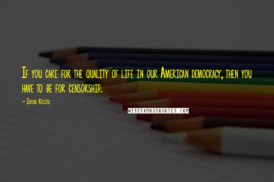 Irving Kristol Quotes: If you care for the quality of life in our American democracy, then you have to be for censorship.