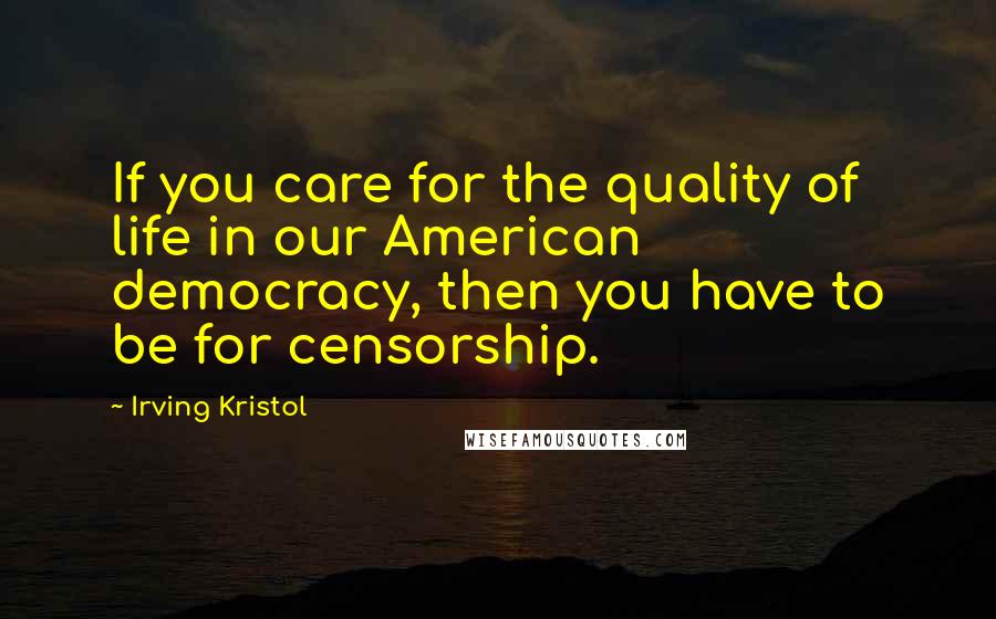 Irving Kristol Quotes: If you care for the quality of life in our American democracy, then you have to be for censorship.