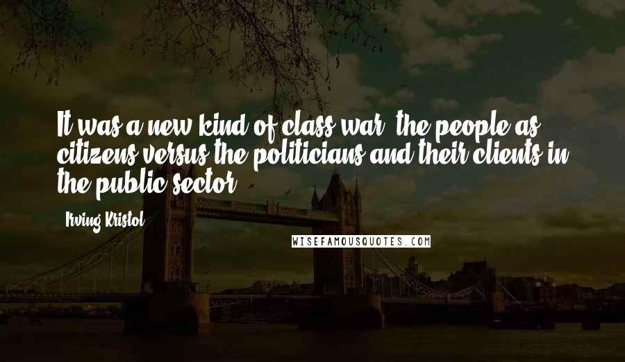 Irving Kristol Quotes: It was a new kind of class war  the people as citizens versus the politicians and their clients in the public sector.