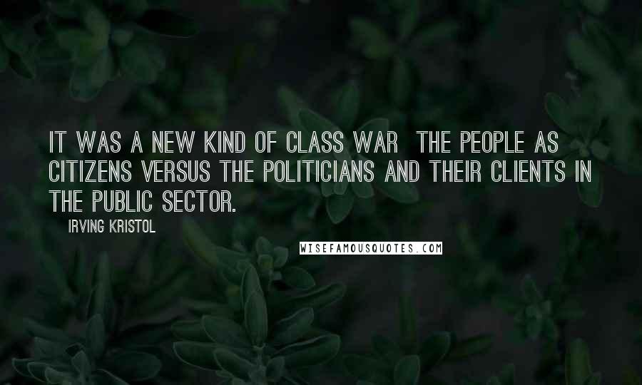 Irving Kristol Quotes: It was a new kind of class war  the people as citizens versus the politicians and their clients in the public sector.