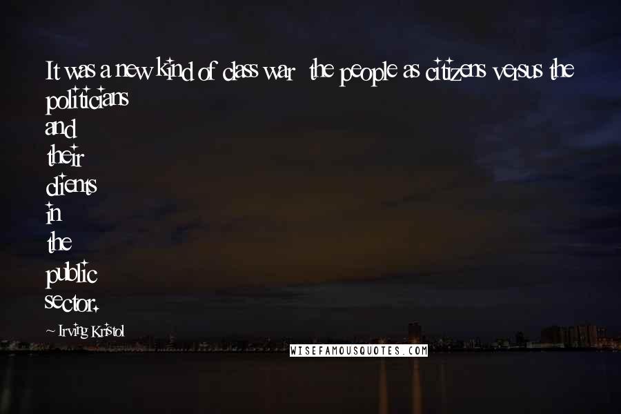 Irving Kristol Quotes: It was a new kind of class war  the people as citizens versus the politicians and their clients in the public sector.