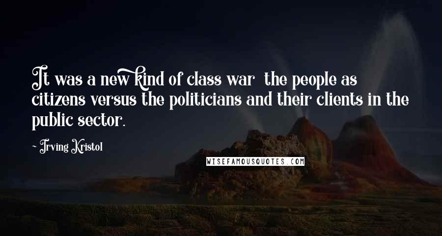 Irving Kristol Quotes: It was a new kind of class war  the people as citizens versus the politicians and their clients in the public sector.