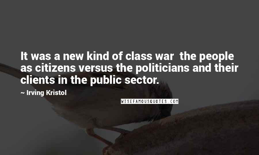 Irving Kristol Quotes: It was a new kind of class war  the people as citizens versus the politicians and their clients in the public sector.