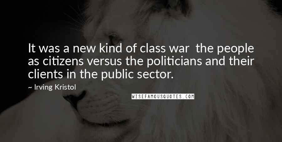 Irving Kristol Quotes: It was a new kind of class war  the people as citizens versus the politicians and their clients in the public sector.