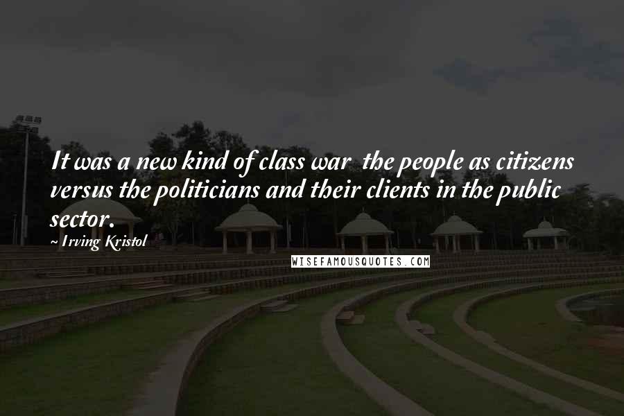 Irving Kristol Quotes: It was a new kind of class war  the people as citizens versus the politicians and their clients in the public sector.