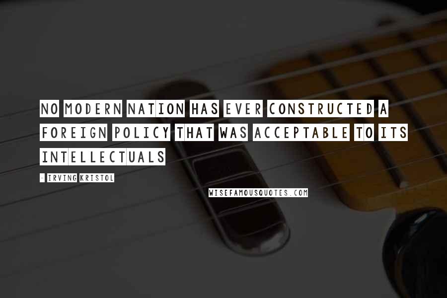 Irving Kristol Quotes: No modern nation has ever constructed a foreign policy that was acceptable to its intellectuals