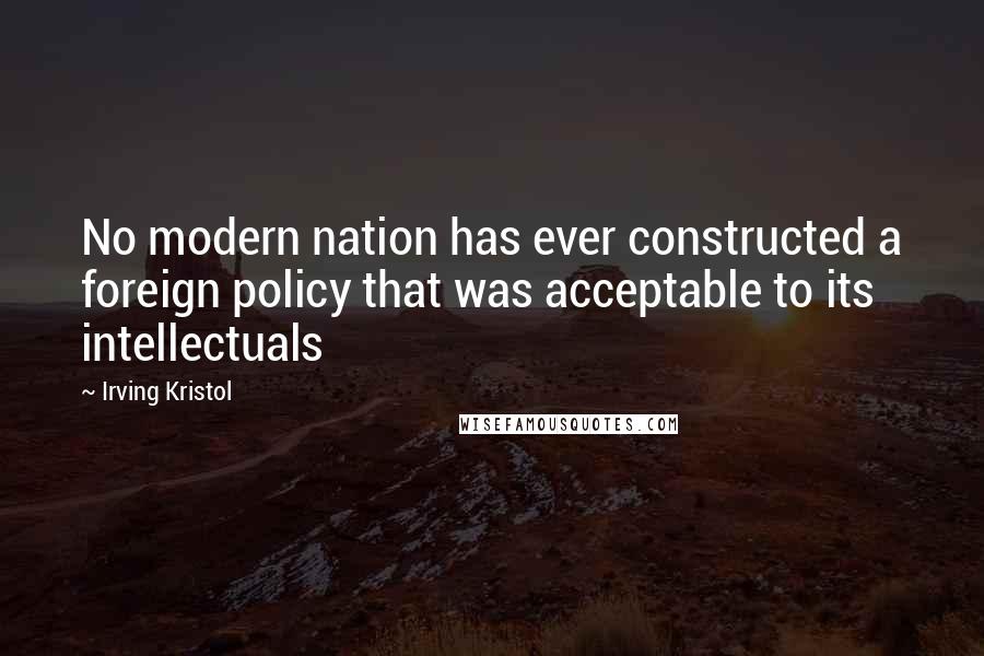 Irving Kristol Quotes: No modern nation has ever constructed a foreign policy that was acceptable to its intellectuals