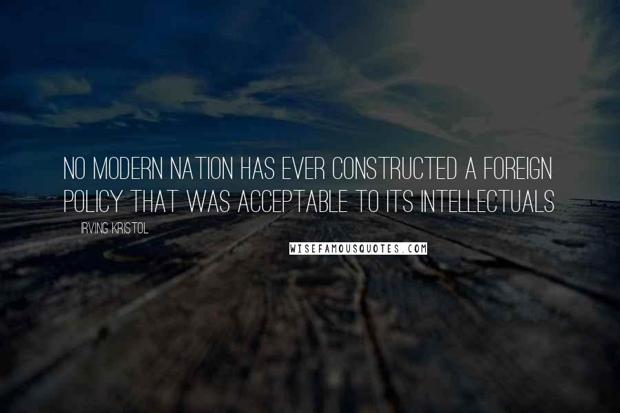 Irving Kristol Quotes: No modern nation has ever constructed a foreign policy that was acceptable to its intellectuals