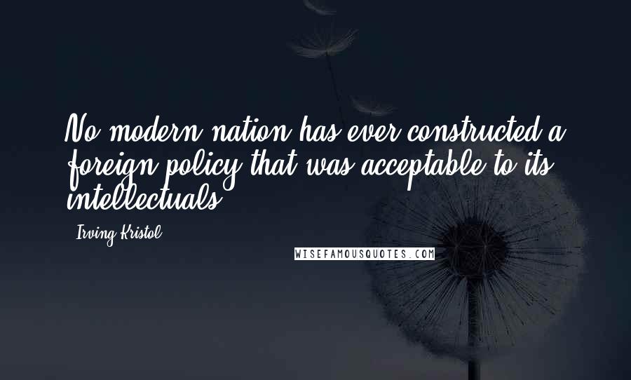 Irving Kristol Quotes: No modern nation has ever constructed a foreign policy that was acceptable to its intellectuals