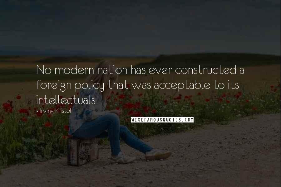 Irving Kristol Quotes: No modern nation has ever constructed a foreign policy that was acceptable to its intellectuals