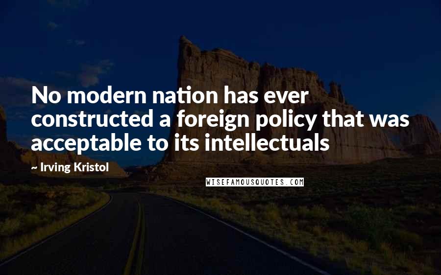 Irving Kristol Quotes: No modern nation has ever constructed a foreign policy that was acceptable to its intellectuals