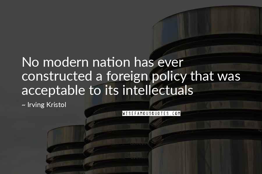 Irving Kristol Quotes: No modern nation has ever constructed a foreign policy that was acceptable to its intellectuals