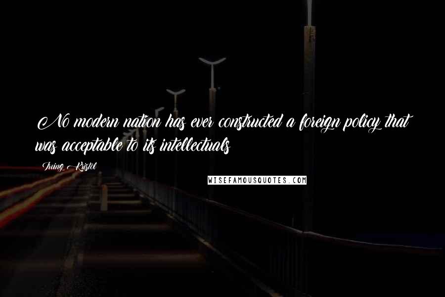 Irving Kristol Quotes: No modern nation has ever constructed a foreign policy that was acceptable to its intellectuals