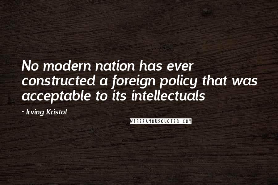 Irving Kristol Quotes: No modern nation has ever constructed a foreign policy that was acceptable to its intellectuals