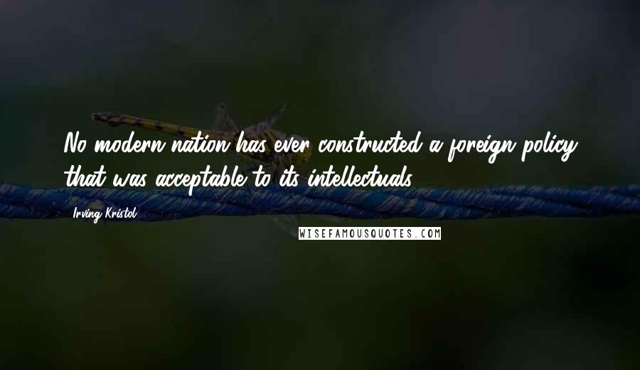 Irving Kristol Quotes: No modern nation has ever constructed a foreign policy that was acceptable to its intellectuals