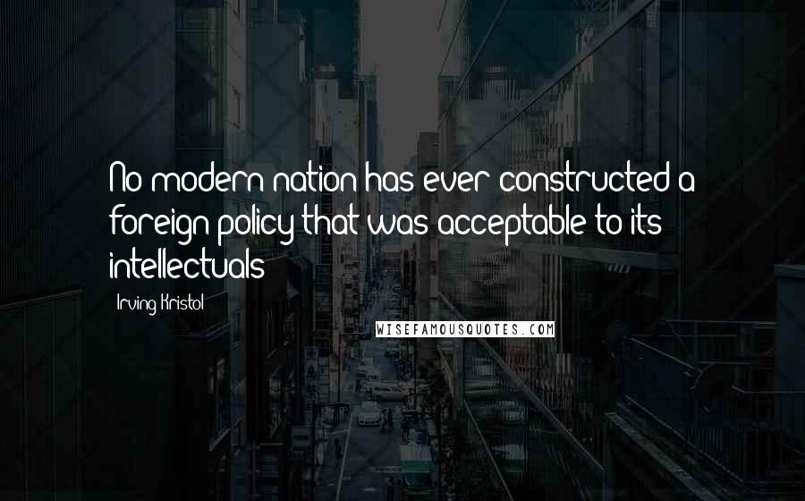 Irving Kristol Quotes: No modern nation has ever constructed a foreign policy that was acceptable to its intellectuals