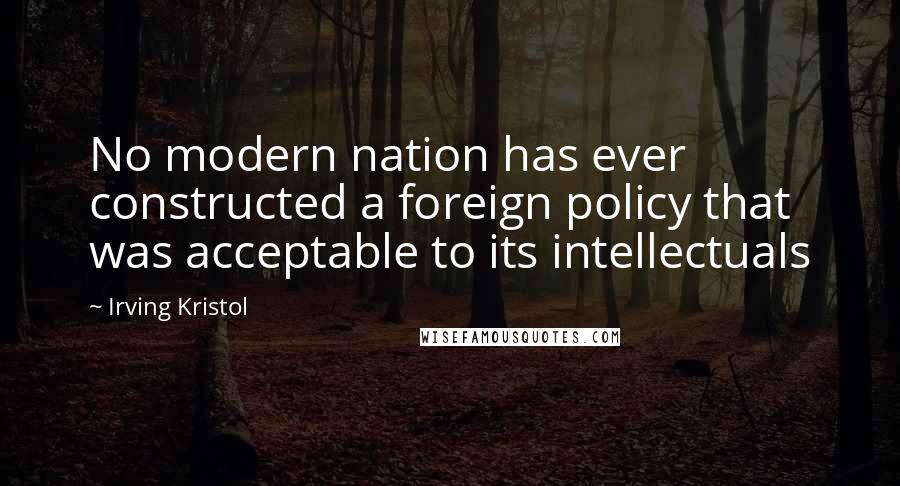 Irving Kristol Quotes: No modern nation has ever constructed a foreign policy that was acceptable to its intellectuals