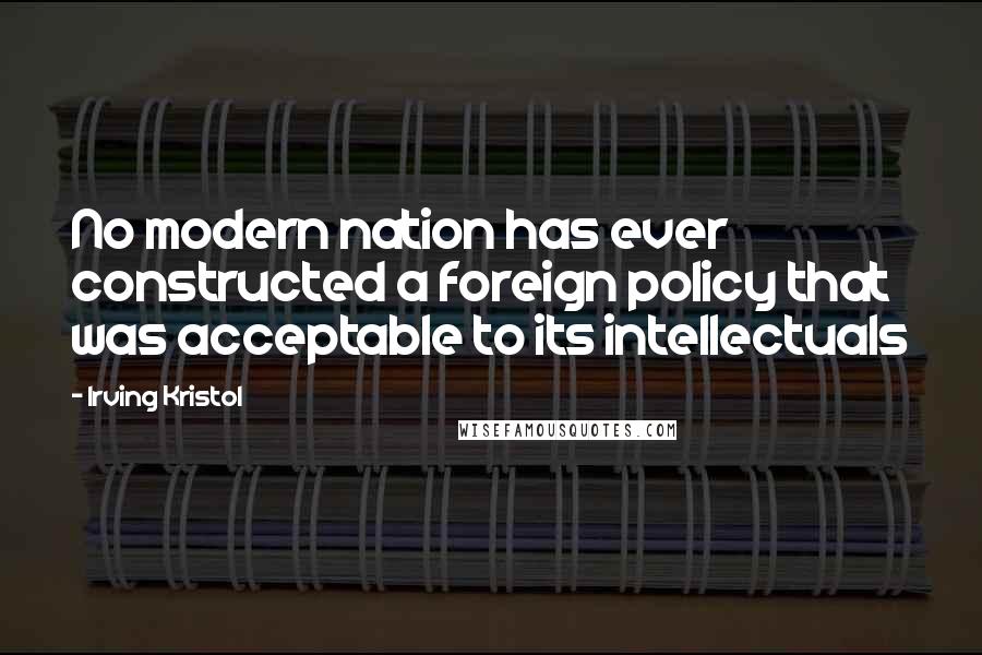 Irving Kristol Quotes: No modern nation has ever constructed a foreign policy that was acceptable to its intellectuals