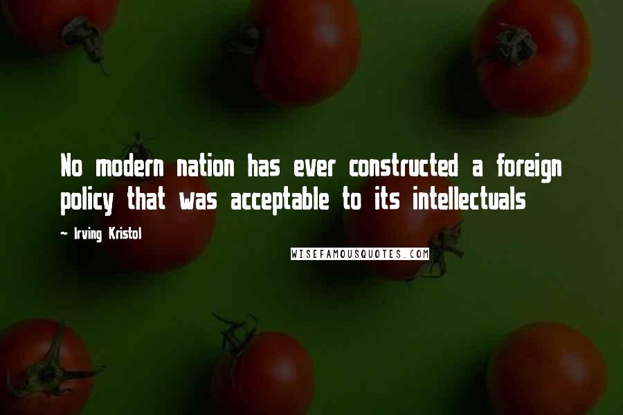 Irving Kristol Quotes: No modern nation has ever constructed a foreign policy that was acceptable to its intellectuals