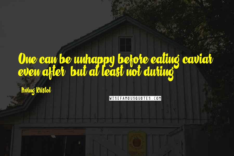 Irving Kristol Quotes: One can be unhappy before eating caviar, even after, but at least not during.