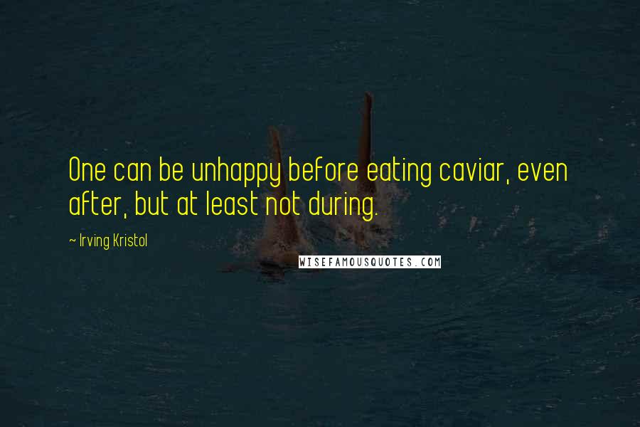 Irving Kristol Quotes: One can be unhappy before eating caviar, even after, but at least not during.