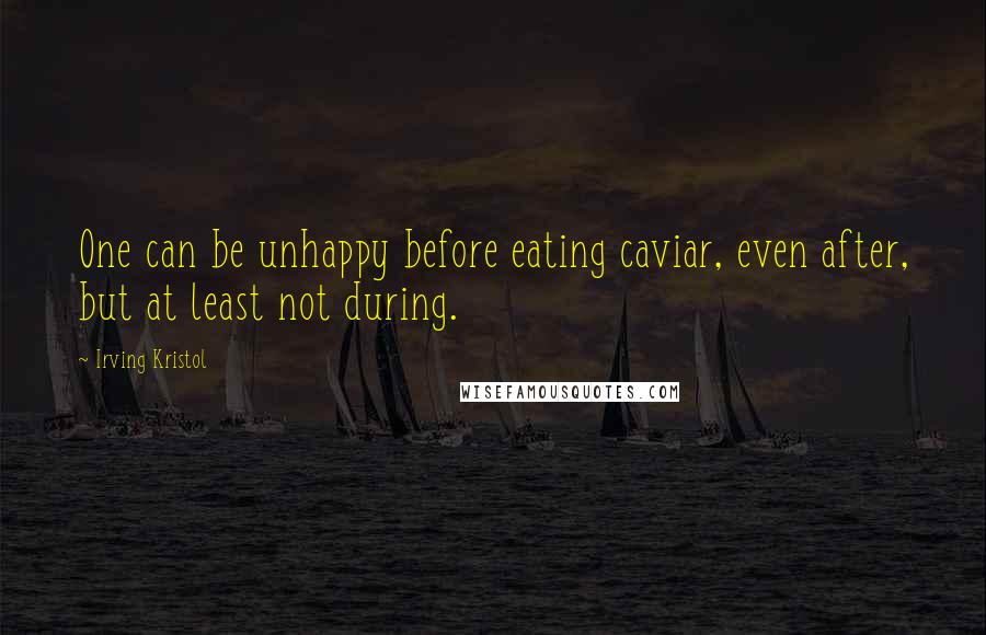 Irving Kristol Quotes: One can be unhappy before eating caviar, even after, but at least not during.