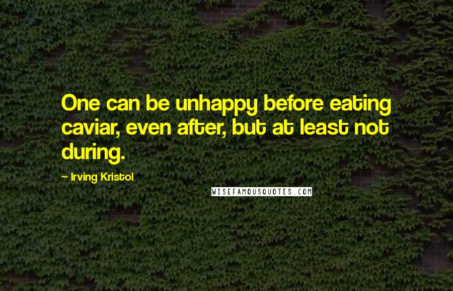 Irving Kristol Quotes: One can be unhappy before eating caviar, even after, but at least not during.