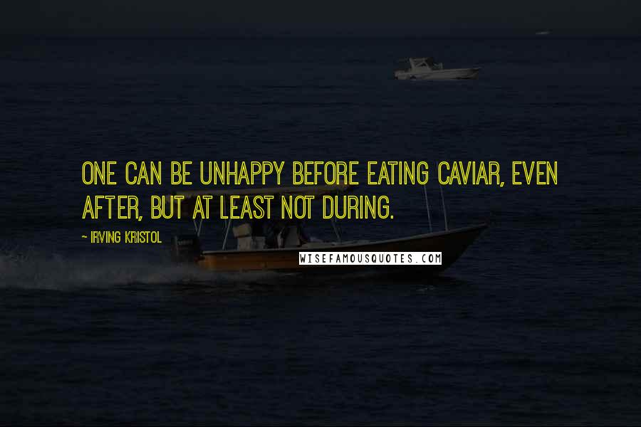 Irving Kristol Quotes: One can be unhappy before eating caviar, even after, but at least not during.