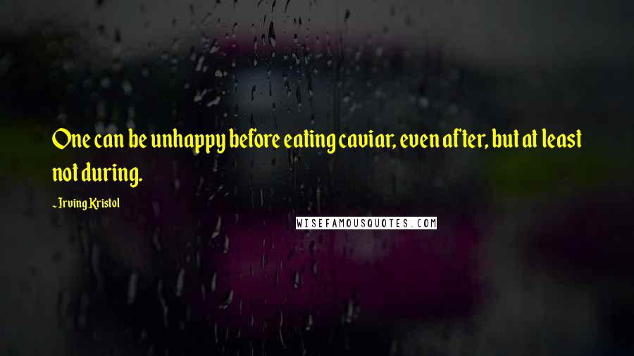 Irving Kristol Quotes: One can be unhappy before eating caviar, even after, but at least not during.