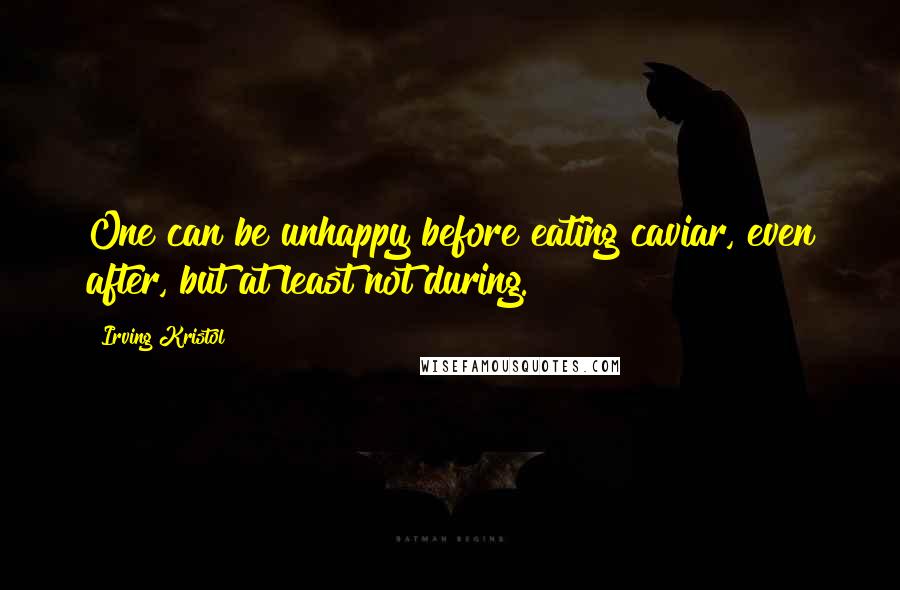 Irving Kristol Quotes: One can be unhappy before eating caviar, even after, but at least not during.