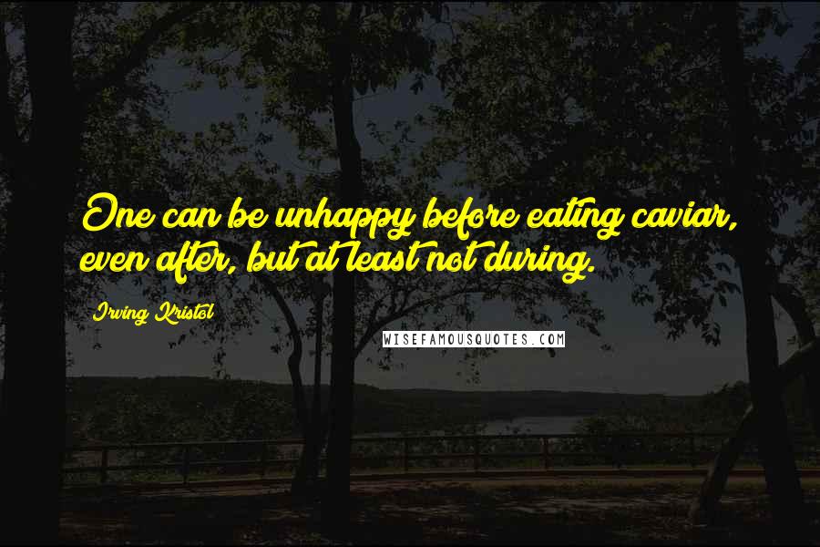 Irving Kristol Quotes: One can be unhappy before eating caviar, even after, but at least not during.