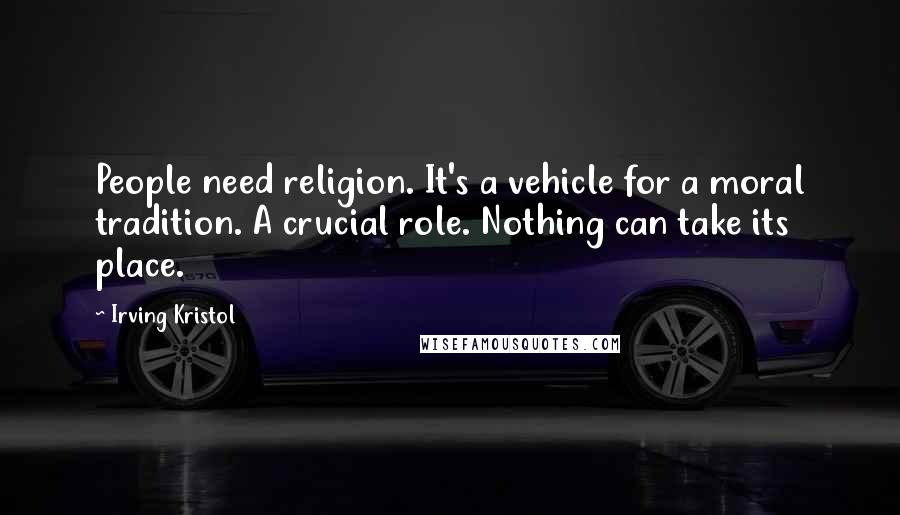 Irving Kristol Quotes: People need religion. It's a vehicle for a moral tradition. A crucial role. Nothing can take its place.