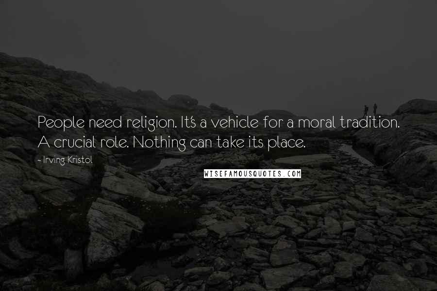 Irving Kristol Quotes: People need religion. It's a vehicle for a moral tradition. A crucial role. Nothing can take its place.