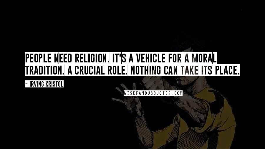 Irving Kristol Quotes: People need religion. It's a vehicle for a moral tradition. A crucial role. Nothing can take its place.