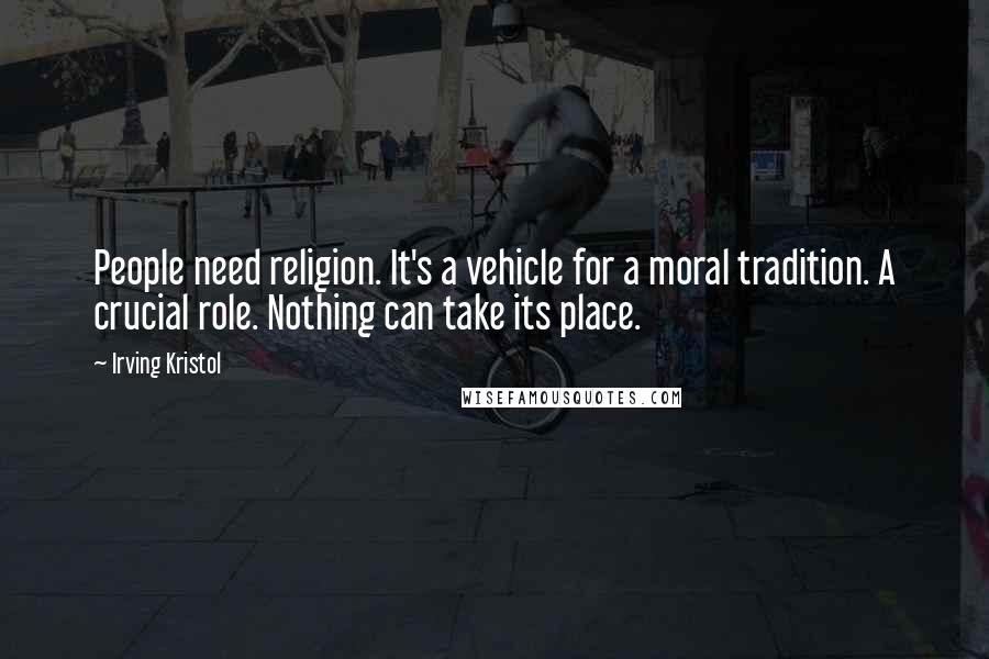 Irving Kristol Quotes: People need religion. It's a vehicle for a moral tradition. A crucial role. Nothing can take its place.