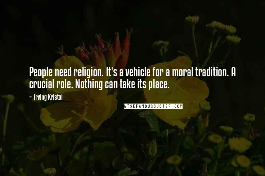 Irving Kristol Quotes: People need religion. It's a vehicle for a moral tradition. A crucial role. Nothing can take its place.