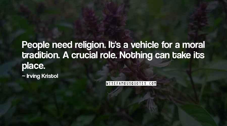 Irving Kristol Quotes: People need religion. It's a vehicle for a moral tradition. A crucial role. Nothing can take its place.