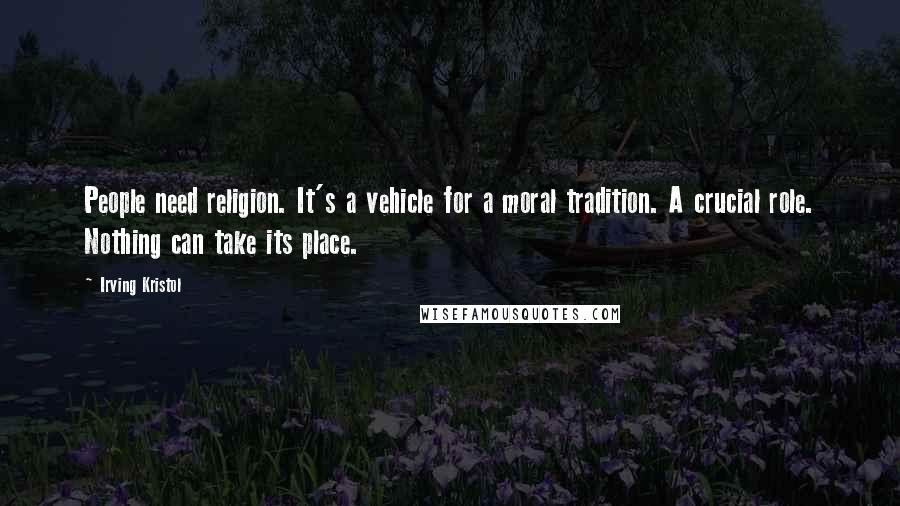 Irving Kristol Quotes: People need religion. It's a vehicle for a moral tradition. A crucial role. Nothing can take its place.