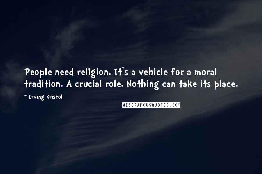 Irving Kristol Quotes: People need religion. It's a vehicle for a moral tradition. A crucial role. Nothing can take its place.