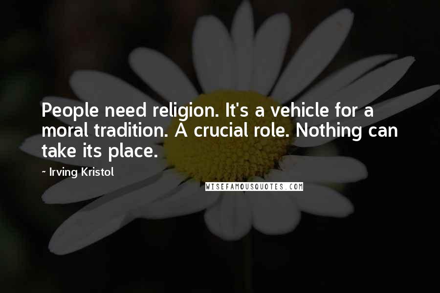 Irving Kristol Quotes: People need religion. It's a vehicle for a moral tradition. A crucial role. Nothing can take its place.