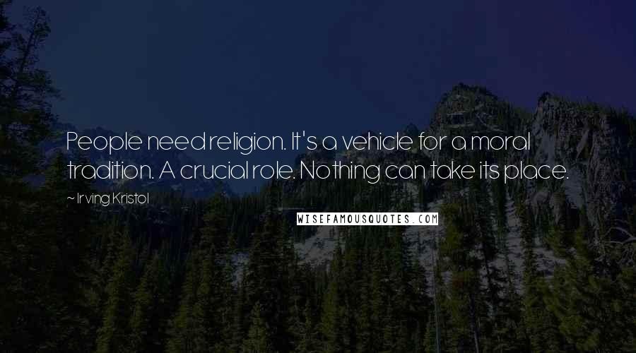 Irving Kristol Quotes: People need religion. It's a vehicle for a moral tradition. A crucial role. Nothing can take its place.