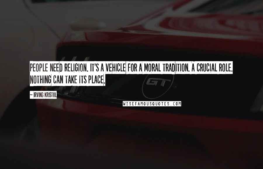 Irving Kristol Quotes: People need religion. It's a vehicle for a moral tradition. A crucial role. Nothing can take its place.