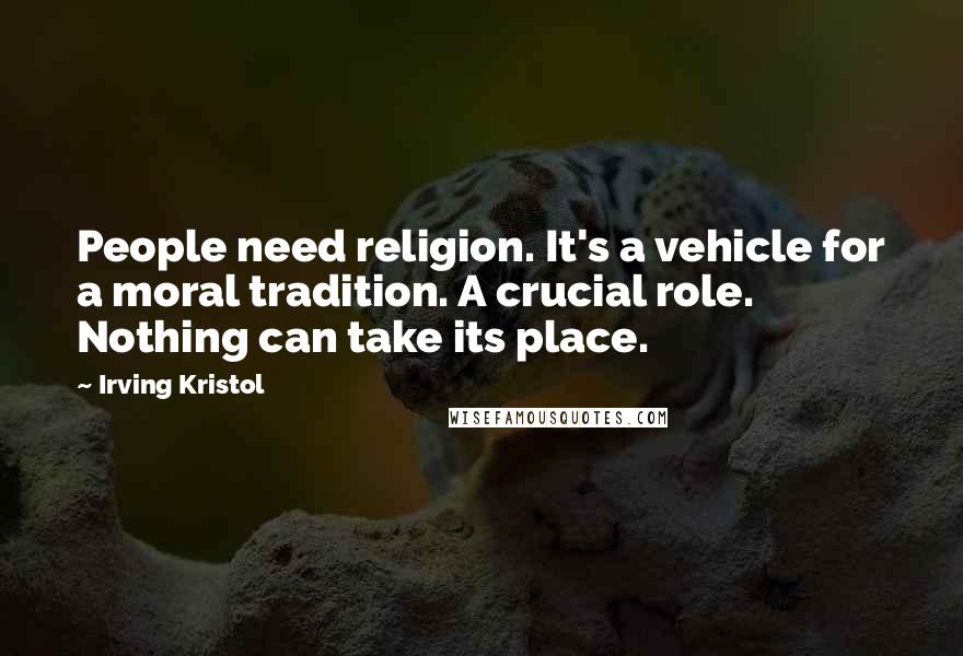 Irving Kristol Quotes: People need religion. It's a vehicle for a moral tradition. A crucial role. Nothing can take its place.