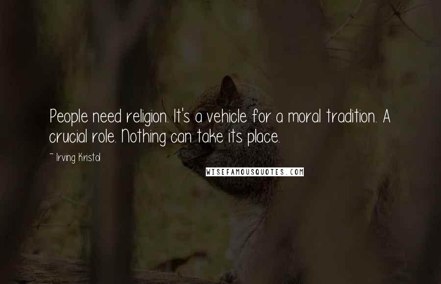 Irving Kristol Quotes: People need religion. It's a vehicle for a moral tradition. A crucial role. Nothing can take its place.