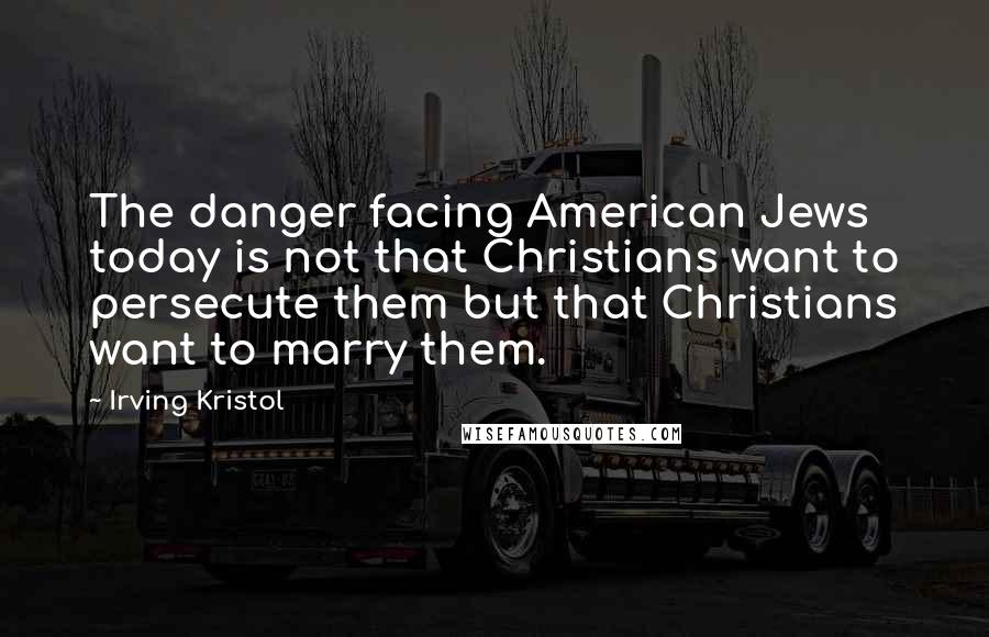 Irving Kristol Quotes: The danger facing American Jews today is not that Christians want to persecute them but that Christians want to marry them.