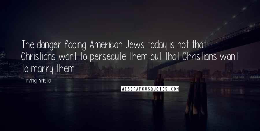 Irving Kristol Quotes: The danger facing American Jews today is not that Christians want to persecute them but that Christians want to marry them.