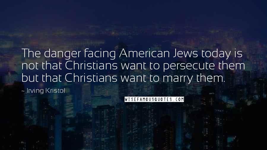 Irving Kristol Quotes: The danger facing American Jews today is not that Christians want to persecute them but that Christians want to marry them.