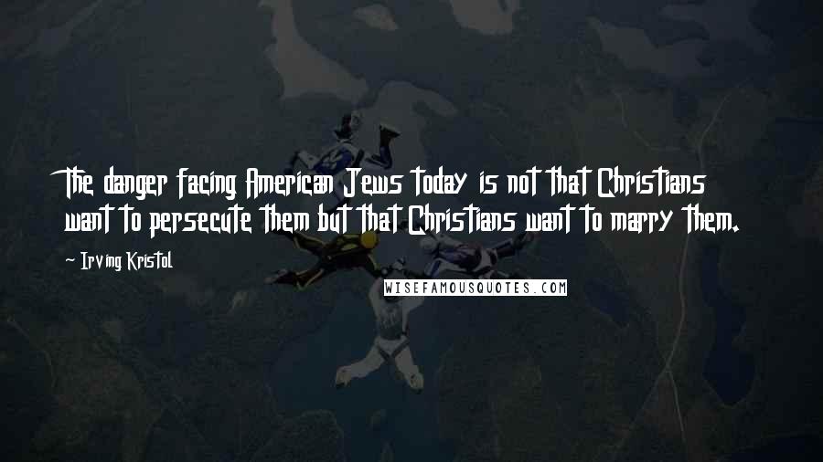 Irving Kristol Quotes: The danger facing American Jews today is not that Christians want to persecute them but that Christians want to marry them.