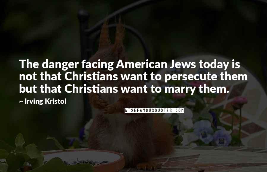 Irving Kristol Quotes: The danger facing American Jews today is not that Christians want to persecute them but that Christians want to marry them.