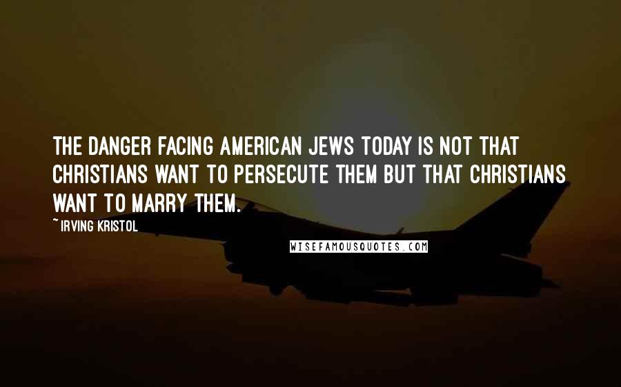 Irving Kristol Quotes: The danger facing American Jews today is not that Christians want to persecute them but that Christians want to marry them.